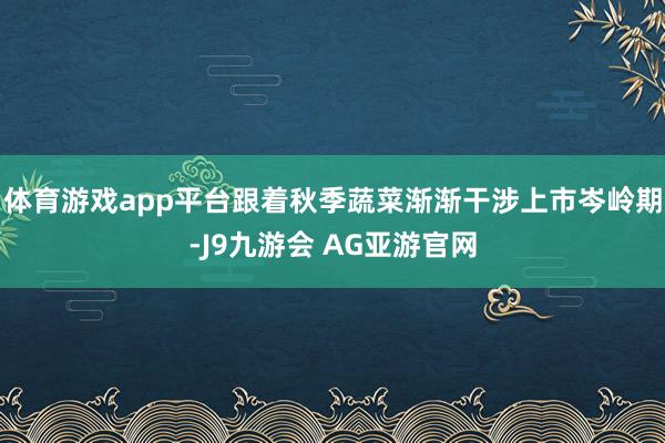 体育游戏app平台跟着秋季蔬菜渐渐干涉上市岑岭期-J9九游会 AG亚游官网