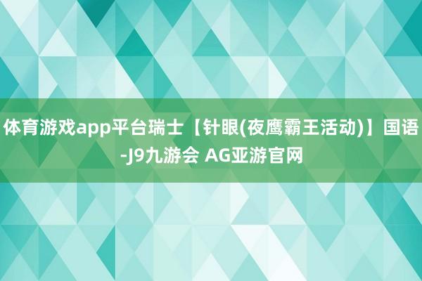 体育游戏app平台瑞士【针眼(夜鹰霸王活动)】国语-J9九游会 AG亚游官网