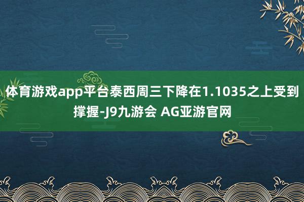 体育游戏app平台泰西周三下降在1.1035之上受到撑握-J9九游会 AG亚游官网