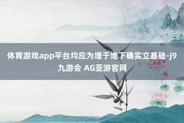 体育游戏app平台均应为埋于地下确实立基础-J9九游会 AG亚游官网