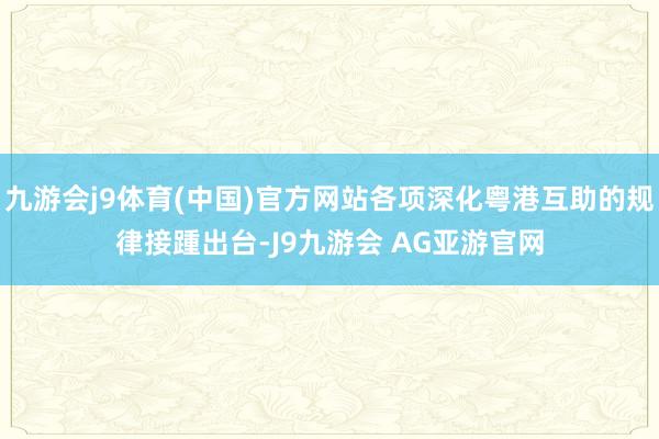 九游会j9体育(中国)官方网站各项深化粤港互助的规律接踵出台-J9九游会 AG亚游官网
