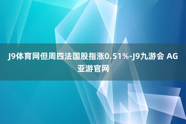 J9体育网但周四法国股指涨0.51%-J9九游会 AG亚游官网