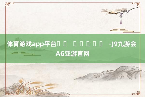 体育游戏app平台		  					  -J9九游会 AG亚游官网
