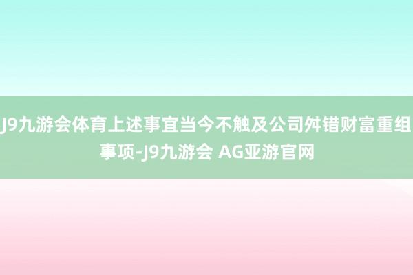 J9九游会体育上述事宜当今不触及公司舛错财富重组事项-J9九游会 AG亚游官网
