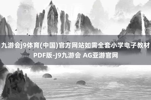 九游会j9体育(中国)官方网站如需全套小学电子教材PDF版-J9九游会 AG亚游官网