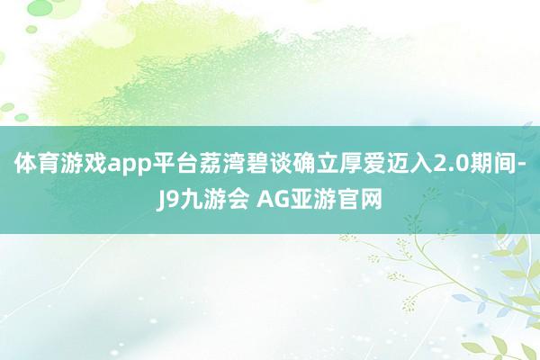 体育游戏app平台荔湾碧谈确立厚爱迈入2.0期间-J9九游会 AG亚游官网