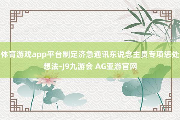 体育游戏app平台制定济急通讯东说念主员专项惩处想法-J9九游会 AG亚游官网