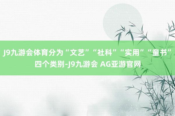 J9九游会体育分为“文艺”“社科”“实用”“童书”四个类别-J9九游会 AG亚游官网