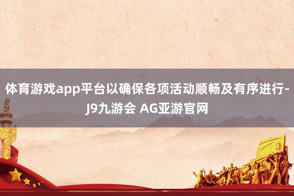 体育游戏app平台以确保各项活动顺畅及有序进行-J9九游会 AG亚游官网