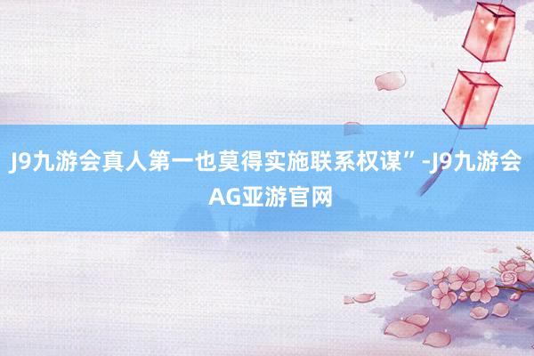 J9九游会真人第一也莫得实施联系权谋”-J9九游会 AG亚游官网