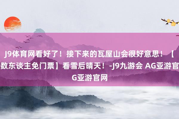 J9体育网看好了！接下来的瓦屋山会很好意思！【系数东谈主免门票】看雪后晴天！-J9九游会 AG亚游官网