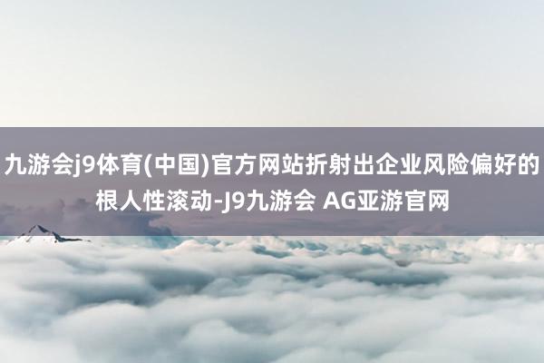 九游会j9体育(中国)官方网站折射出企业风险偏好的根人性滚动-J9九游会 AG亚游官网