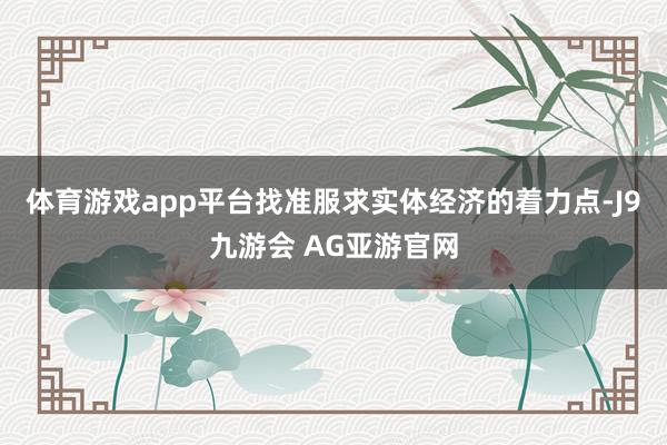 体育游戏app平台找准服求实体经济的着力点-J9九游会 AG亚游官网