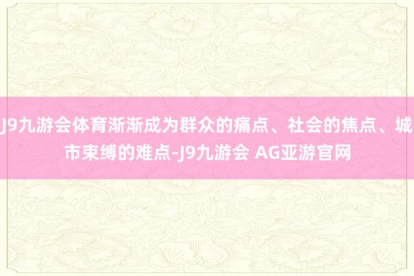 J9九游会体育渐渐成为群众的痛点、社会的焦点、城市束缚的难点-J9九游会 AG亚游官网