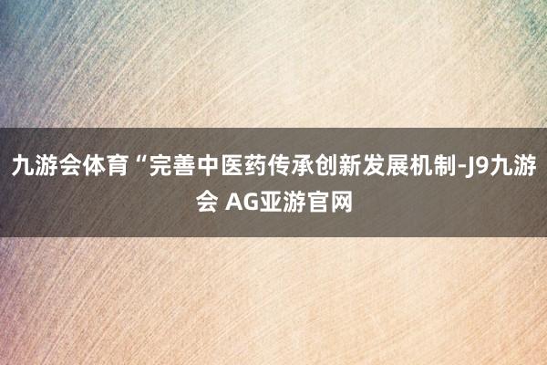 九游会体育“完善中医药传承创新发展机制-J9九游会 AG亚游官网
