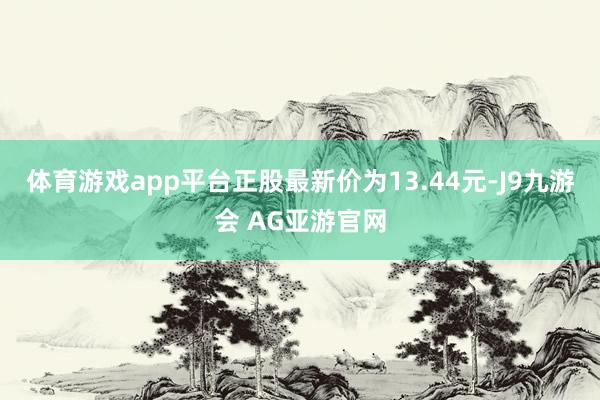 体育游戏app平台正股最新价为13.44元-J9九游会 AG亚游官网