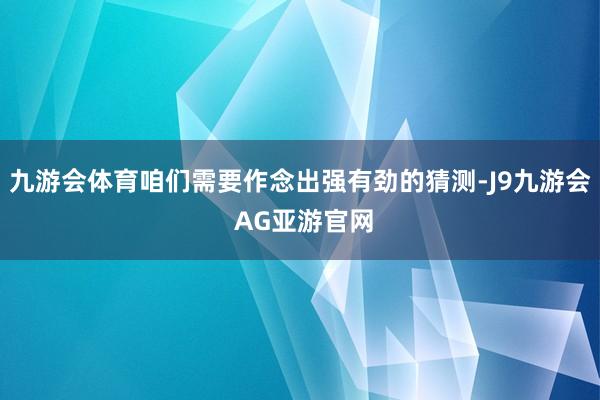 九游会体育咱们需要作念出强有劲的猜测-J9九游会 AG亚游官网