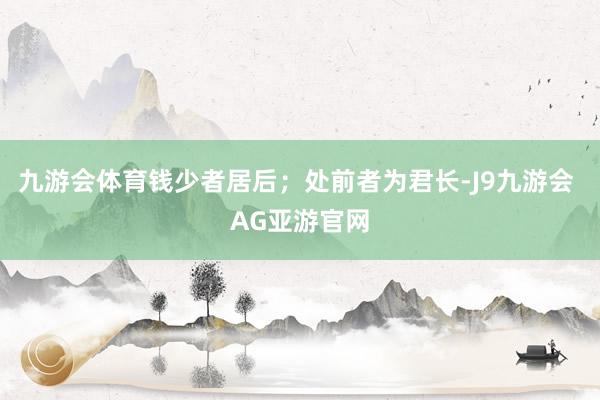 九游会体育钱少者居后；处前者为君长-J9九游会 AG亚游官网