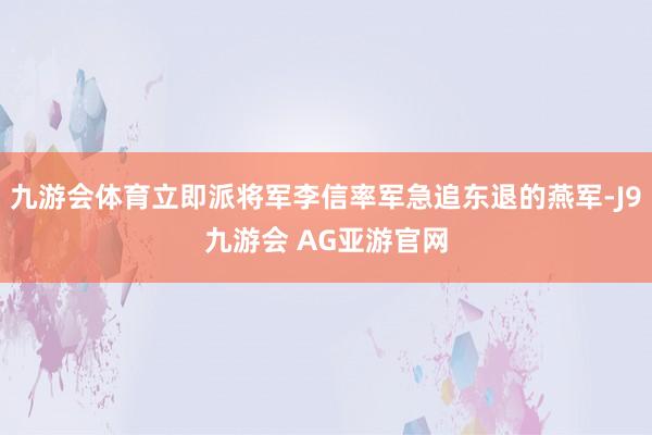 九游会体育立即派将军李信率军急追东退的燕军-J9九游会 AG亚游官网