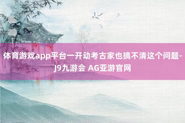 体育游戏app平台一开动考古家也搞不清这个问题-J9九游会 AG亚游官网
