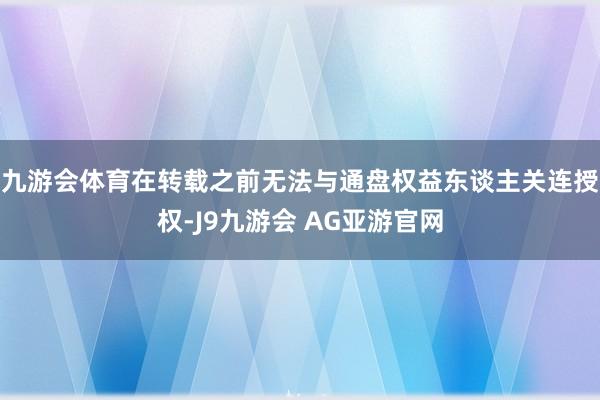 九游会体育在转载之前无法与通盘权益东谈主关连授权-J9九游会 AG亚游官网