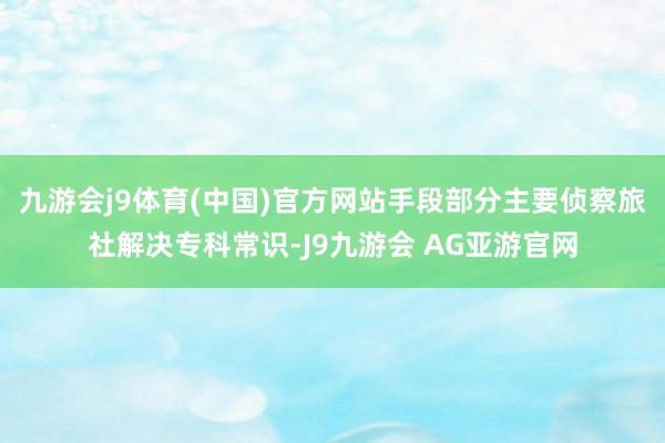 九游会j9体育(中国)官方网站手段部分主要侦察旅社解决专科常识-J9九游会 AG亚游官网