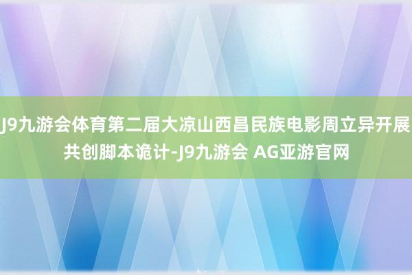 J9九游会体育第二届大凉山西昌民族电影周立异开展共创脚本诡计-J9九游会 AG亚游官网