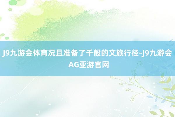 J9九游会体育况且准备了千般的文旅行径-J9九游会 AG亚游官网