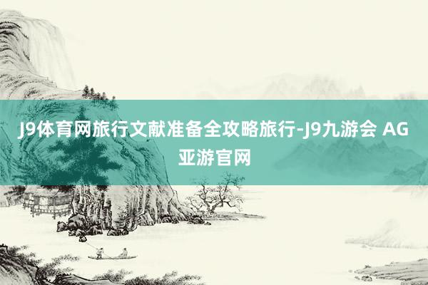 J9体育网旅行文献准备全攻略旅行-J9九游会 AG亚游官网