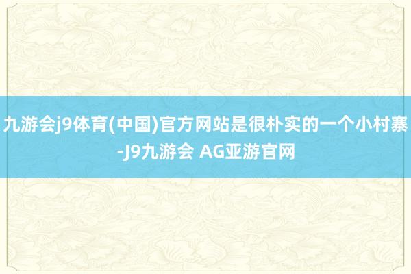九游会j9体育(中国)官方网站是很朴实的一个小村寨-J9九游会 AG亚游官网