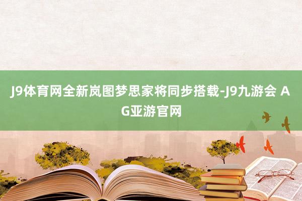 J9体育网全新岚图梦思家将同步搭载-J9九游会 AG亚游官网