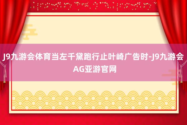 J9九游会体育当左千黛跑行止叶崎广告时-J9九游会 AG亚游官网