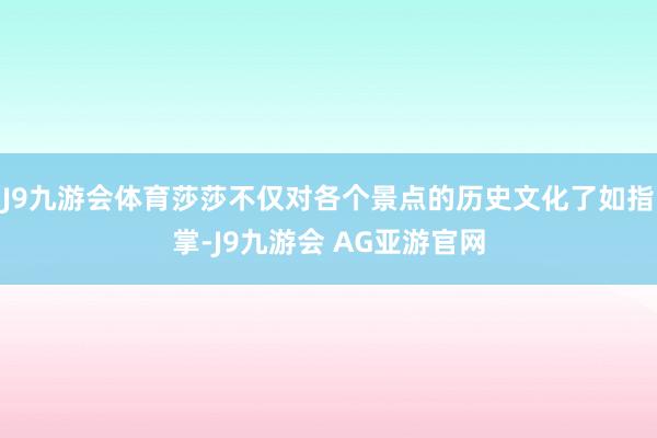J9九游会体育莎莎不仅对各个景点的历史文化了如指掌-J9九游会 AG亚游官网