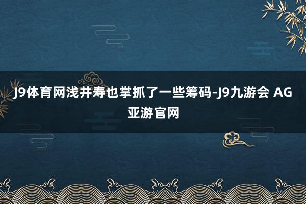 J9体育网浅井寿也掌抓了一些筹码-J9九游会 AG亚游官网