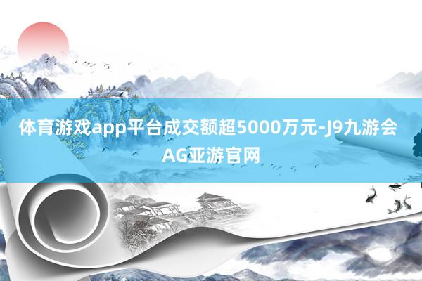 体育游戏app平台成交额超5000万元-J9九游会 AG亚游官网