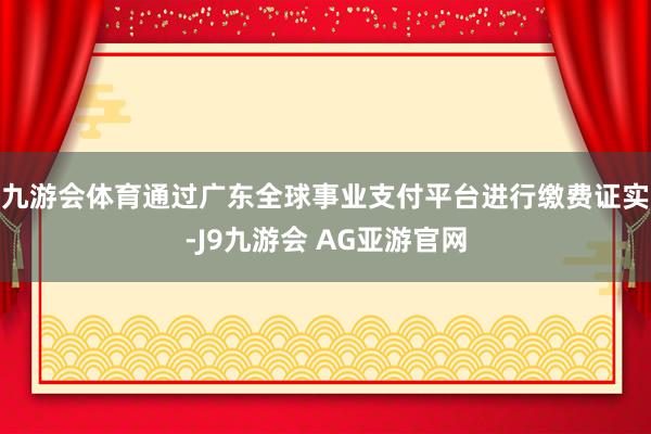 九游会体育通过广东全球事业支付平台进行缴费证实-J9九游会 AG亚游官网