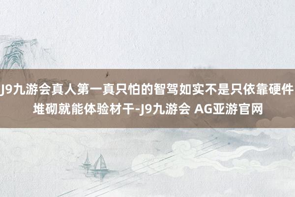J9九游会真人第一真只怕的智驾如实不是只依靠硬件堆砌就能体验材干-J9九游会 AG亚游官网