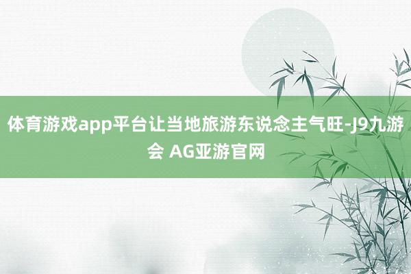 体育游戏app平台让当地旅游东说念主气旺-J9九游会 AG亚游官网