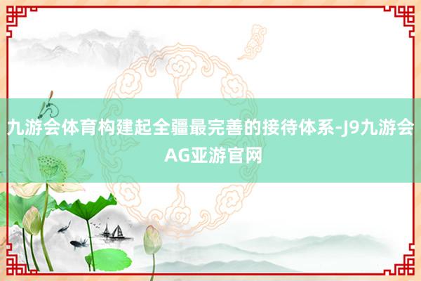 九游会体育构建起全疆最完善的接待体系-J9九游会 AG亚游官网