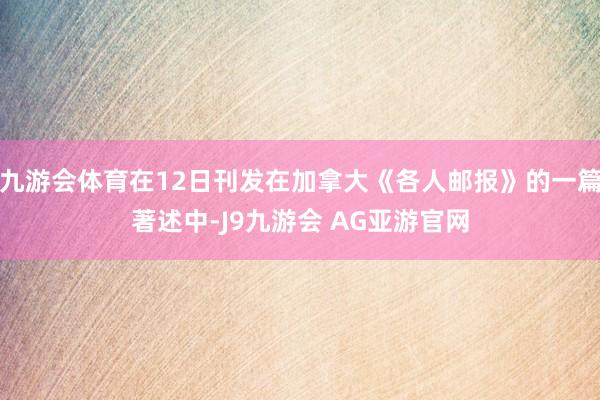 九游会体育在12日刊发在加拿大《各人邮报》的一篇著述中-J9九游会 AG亚游官网