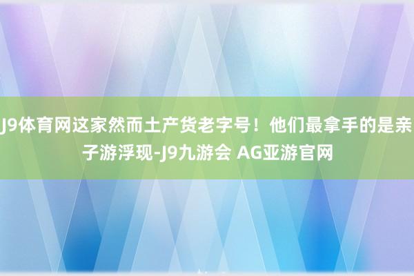 J9体育网这家然而土产货老字号！他们最拿手的是亲子游浮现-J9九游会 AG亚游官网