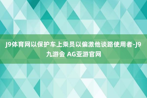 J9体育网以保护车上乘员以偏激他谈路使用者-J9九游会 AG亚游官网