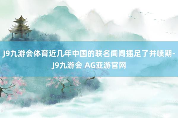 J9九游会体育近几年中国的联名阛阓插足了井喷期-J9九游会 AG亚游官网