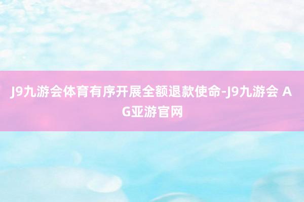 J9九游会体育有序开展全额退款使命-J9九游会 AG亚游官网