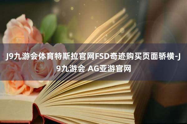 J9九游会体育特斯拉官网FSD奇迹购买页面骄横-J9九游会 AG亚游官网