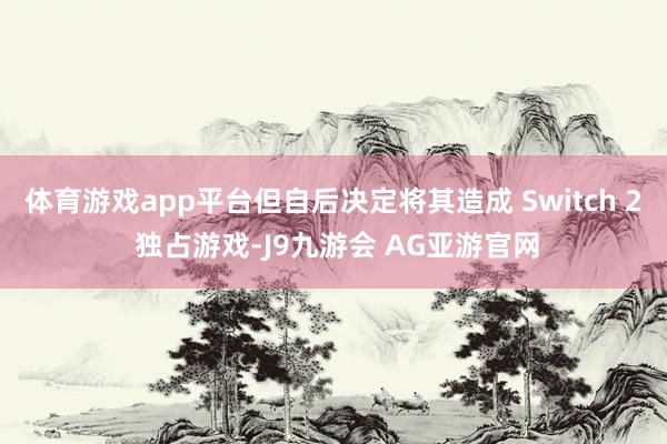 体育游戏app平台但自后决定将其造成 Switch 2 独占游戏-J9九游会 AG亚游官网