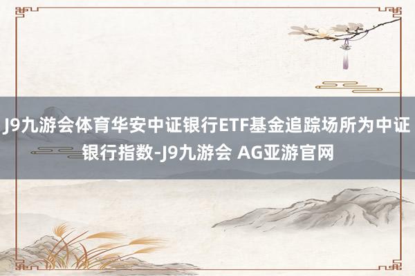 J9九游会体育华安中证银行ETF基金追踪场所为中证银行指数-J9九游会 AG亚游官网