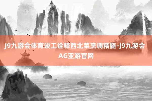 J9九游会体育竣工诠释西北菜烹调精髓-J9九游会 AG亚游官网