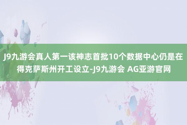 J9九游会真人第一该神志首批10个数据中心仍是在得克萨斯州开工设立-J9九游会 AG亚游官网
