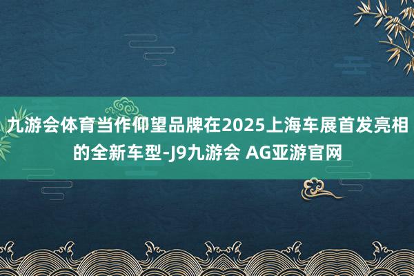 九游会体育当作仰望品牌在2025上海车展首发亮相的全新车型-J9九游会 AG亚游官网